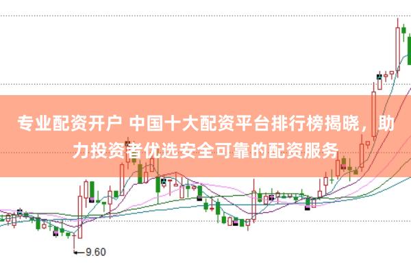 专业配资开户 中国十大配资平台排行榜揭晓，助力投资者优选安全可靠的配资服务