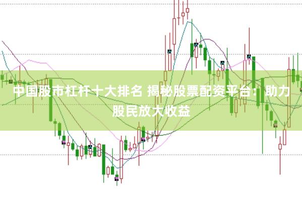 中国股市杠杆十大排名 揭秘股票配资平台：助力股民放大收益