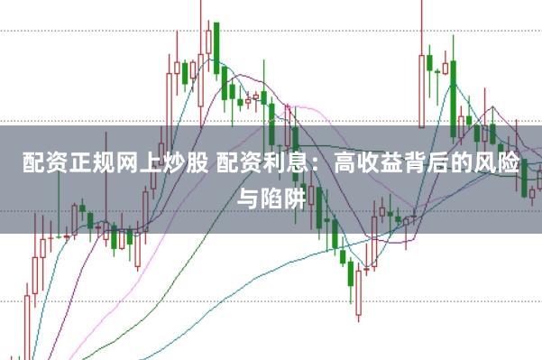 配资正规网上炒股 配资利息：高收益背后的风险与陷阱