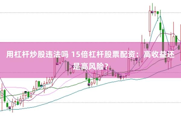 用杠杆炒股违法吗 15倍杠杆股票配资：高收益还是高风险？
