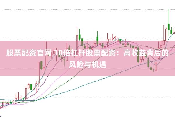 股票配资官网 10倍杠杆股票配资：高收益背后的风险与机遇
