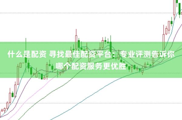 什么是配资 寻找最佳配资平台：专业评测告诉你哪个配资服务更优胜