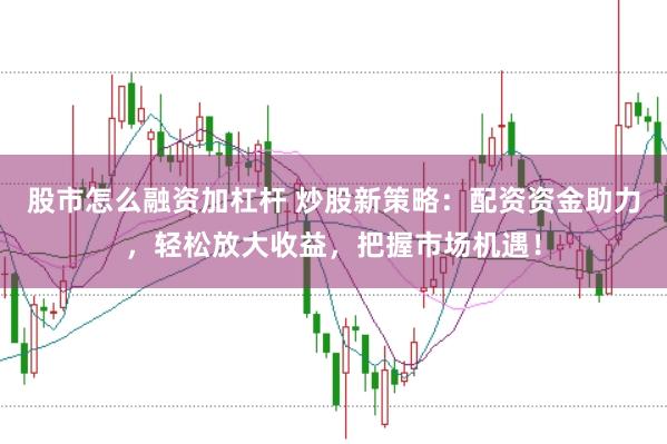 股市怎么融资加杠杆 炒股新策略：配资资金助力，轻松放大收益，把握市场机遇！