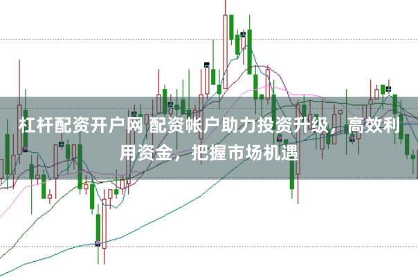 杠杆配资开户网 配资帐户助力投资升级，高效利用资金，把握市场机遇