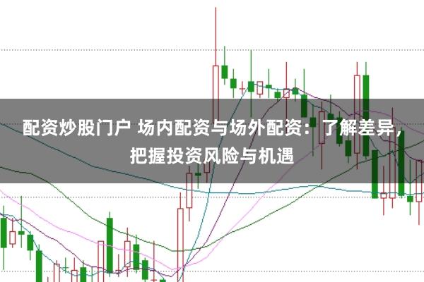 配资炒股门户 场内配资与场外配资：了解差异，把握投资风险与机遇