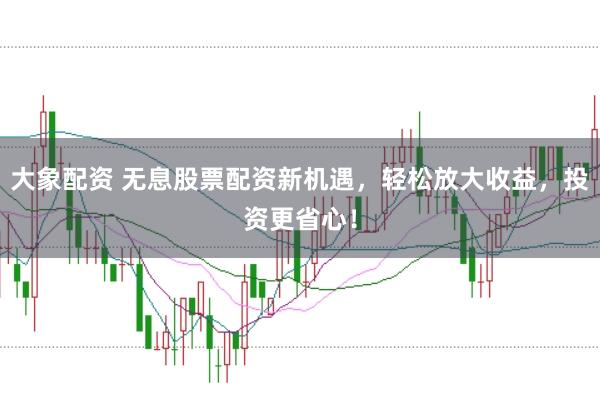 大象配资 无息股票配资新机遇，轻松放大收益，投资更省心！