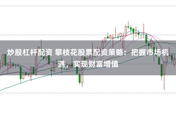 炒股杠杆配资 攀枝花股票配资策略：把握市场机遇，实现财富增值