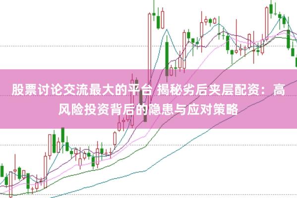 股票讨论交流最大的平台 揭秘劣后夹层配资：高风险投资背后的隐患与应对策略