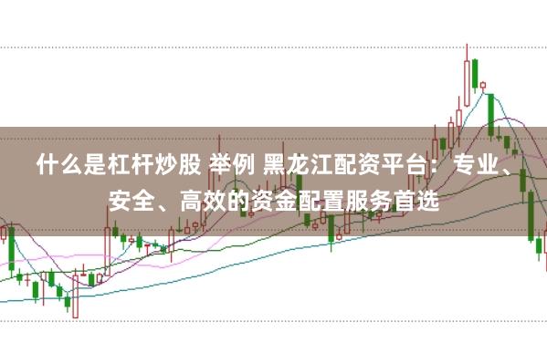 什么是杠杆炒股 举例 黑龙江配资平台：专业、安全、高效的资金配置服务首选