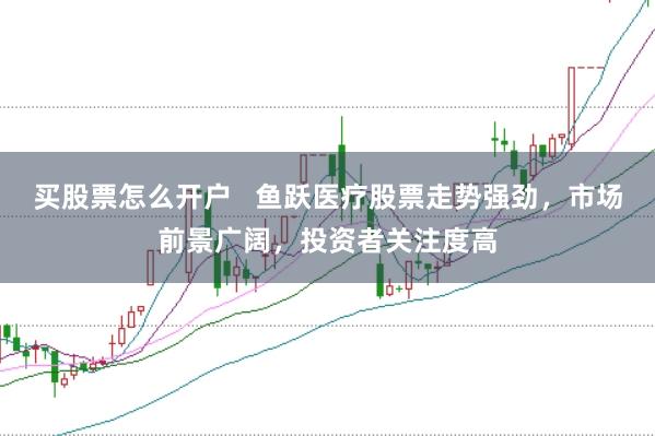 买股票怎么开户   鱼跃医疗股票走势强劲，市场前景广阔，投资者关注度高