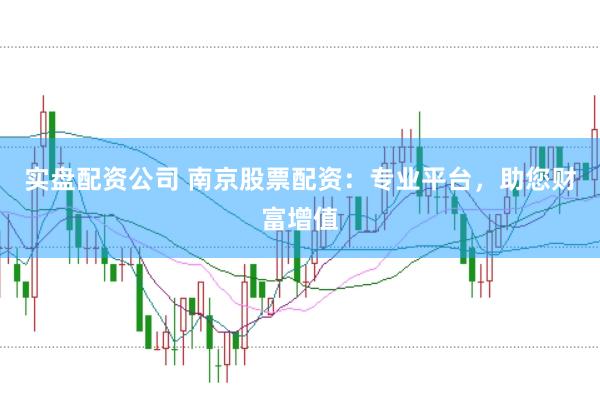 实盘配资公司 南京股票配资：专业平台，助您财富增值