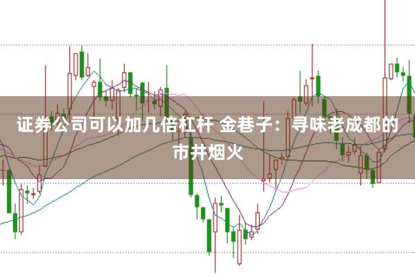 证券公司可以加几倍杠杆 金巷子：寻味老成都的市井烟火