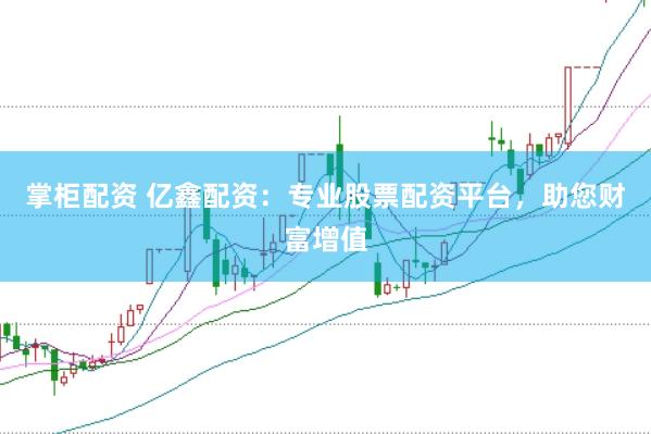 掌柜配资 亿鑫配资：专业股票配资平台，助您财富增值