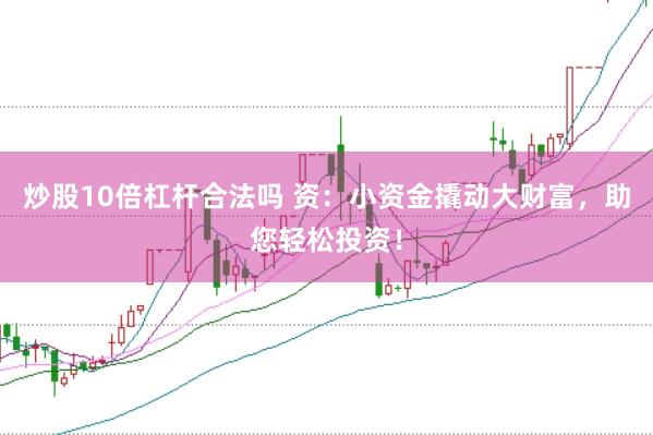 炒股10倍杠杆合法吗 资：小资金撬动大财富，助您轻松投资！