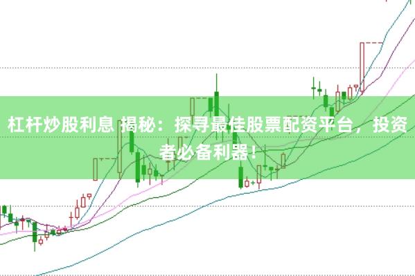 杠杆炒股利息 揭秘：探寻最佳股票配资平台，投资者必备利器！