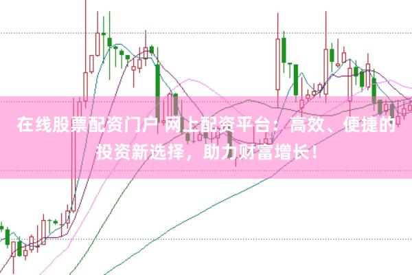 在线股票配资门户 网上配资平台：高效、便捷的投资新选择，助力财富增长！