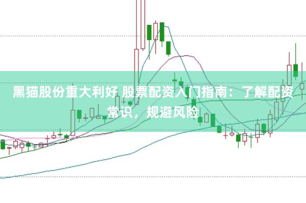 黑猫股份重大利好 股票配资入门指南：了解配资常识，规避风险