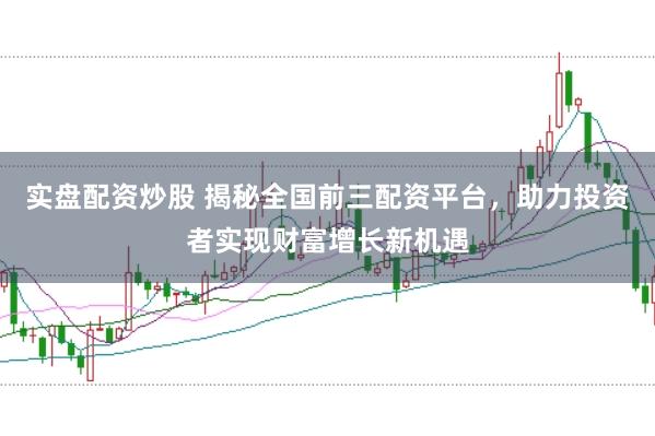 实盘配资炒股 揭秘全国前三配资平台，助力投资者实现财富增长新机遇