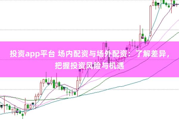投资app平台 场内配资与场外配资：了解差异，把握投资风险与机遇