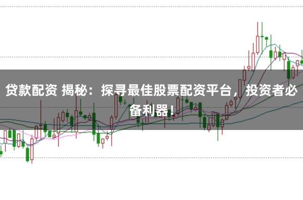 贷款配资 揭秘：探寻最佳股票配资平台，投资者必备利器！