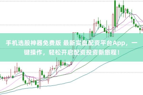 手机选股神器免费版 最新实盘配资平台App，一键操作，轻松开启配资投资新旅程！