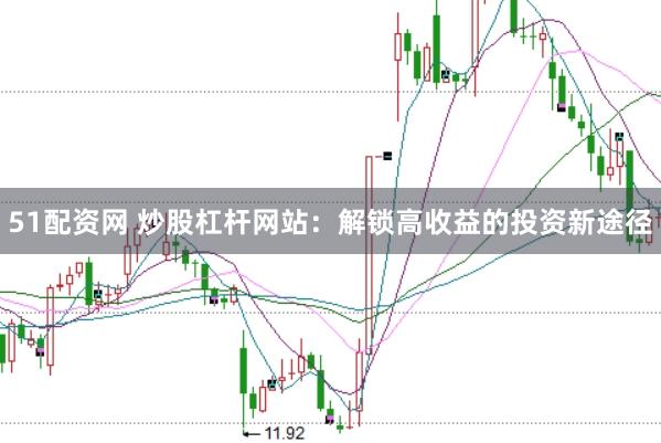 51配资网 炒股杠杆网站：解锁高收益的投资新途径