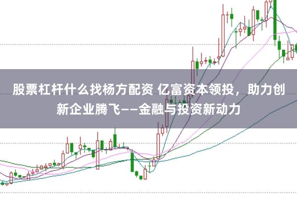 股票杠杆什么找杨方配资 亿富资本领投，助力创新企业腾飞——金融与投资新动力