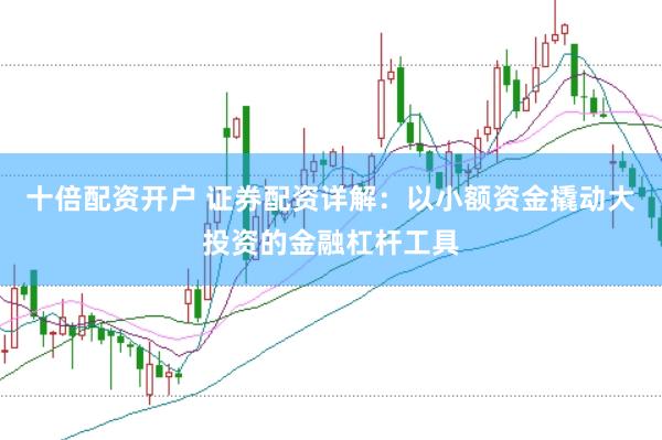 十倍配资开户 证券配资详解：以小额资金撬动大投资的金融杠杆工具