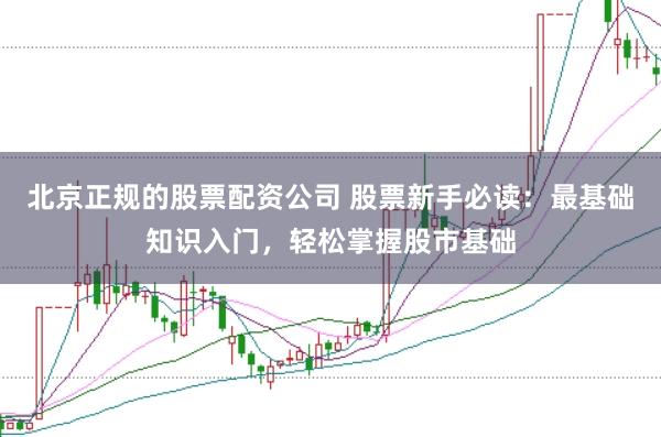 北京正规的股票配资公司 股票新手必读：最基础知识入门，轻松掌握股市基础