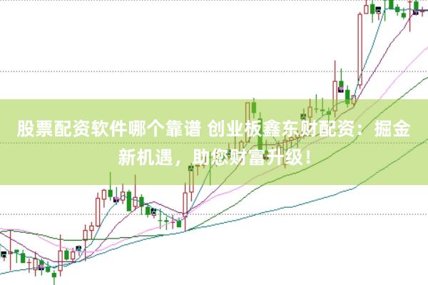 股票配资软件哪个靠谱 创业板鑫东财配资：掘金新机遇，助您财富升级！