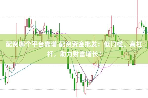 配资哪个平台靠谱 配资资金批发：低门槛、高杠杆，助力财富增长！