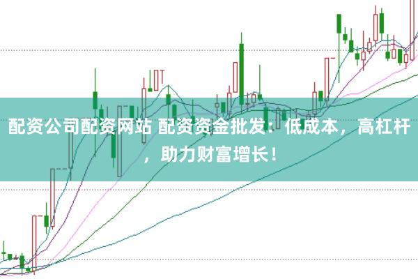 配资公司配资网站 配资资金批发：低成本，高杠杆，助力财富增长！