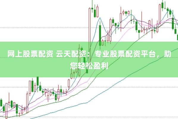 网上股票配资 云天配资：专业股票配资平台，助您轻松盈利