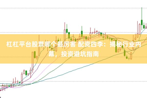 杠杠平台股票哪个最厉害 配资四李：揭秘行业内幕，投资避坑指南