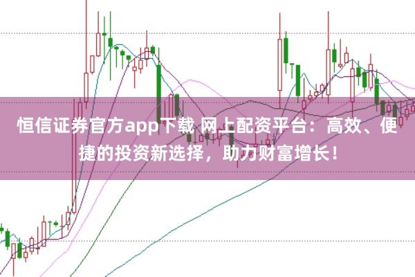 恒信证券官方app下载 网上配资平台：高效、便捷的投资新选择，助力财富增长！