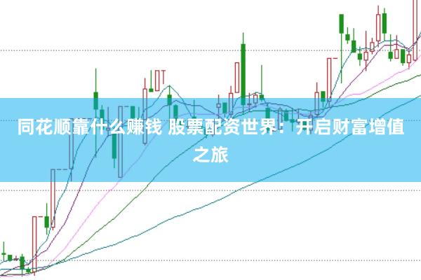 同花顺靠什么赚钱 股票配资世界：开启财富增值之旅