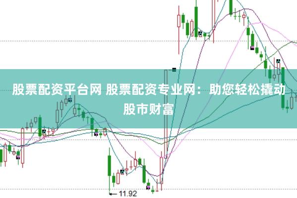 股票配资平台网 股票配资专业网：助您轻松撬动股市财富