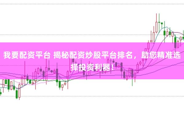 我要配资平台 揭秘配资炒股平台排名，助您精准选择投资利器！