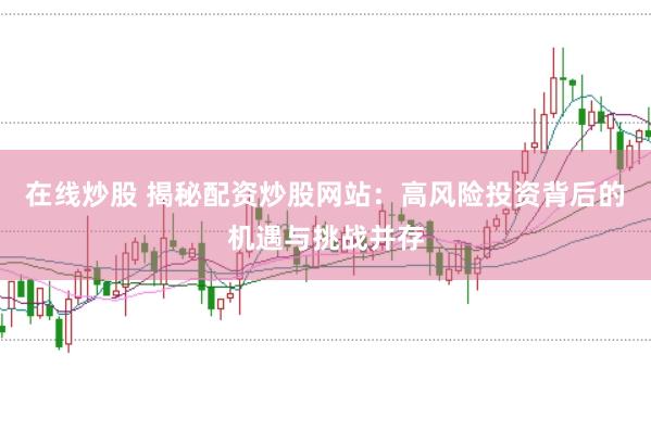 在线炒股 揭秘配资炒股网站：高风险投资背后的机遇与挑战并存