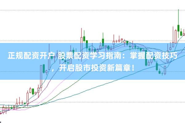 正规配资开户 股票配资学习指南：掌握配资技巧，开启股市投资新篇章！