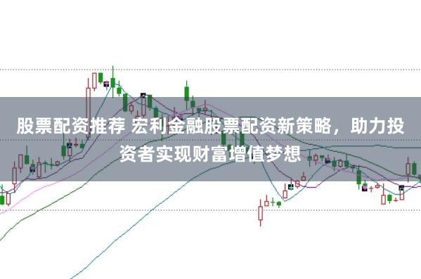 股票配资推荐 宏利金融股票配资新策略，助力投资者实现财富增值梦想