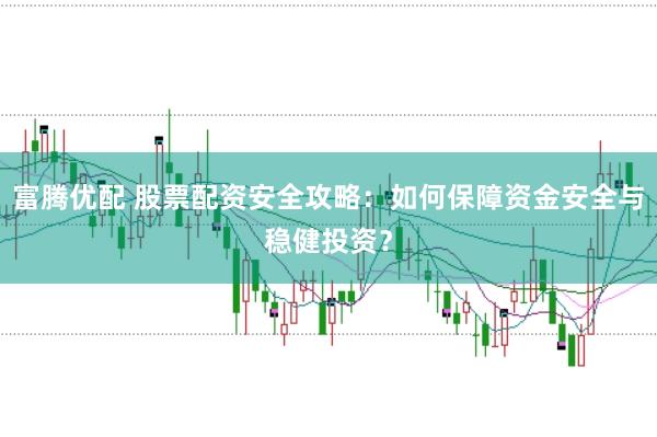 富腾优配 股票配资安全攻略：如何保障资金安全与稳健投资？