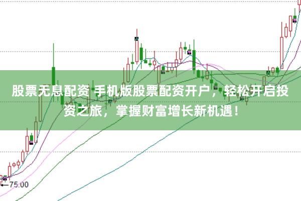 股票无息配资 手机版股票配资开户，轻松开启投资之旅，掌握财富增长新机遇！