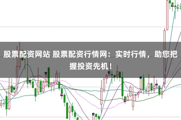 股票配资网站 股票配资行情网：实时行情，助您把握投资先机！