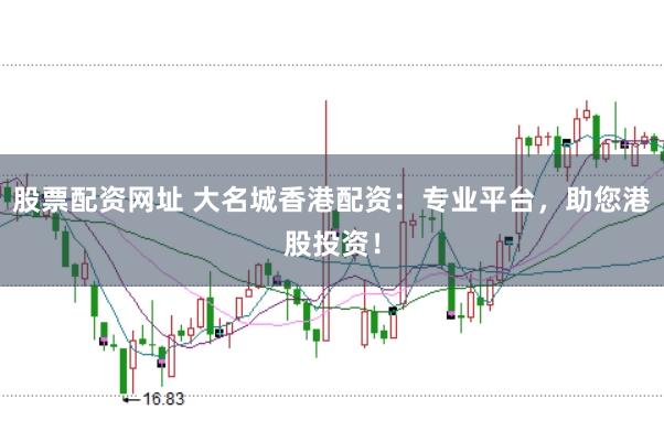 股票配资网址 大名城香港配资：专业平台，助您港股投资！