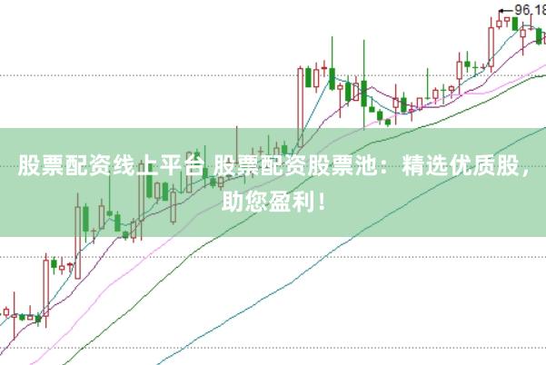 股票配资线上平台 股票配资股票池：精选优质股，助您盈利！