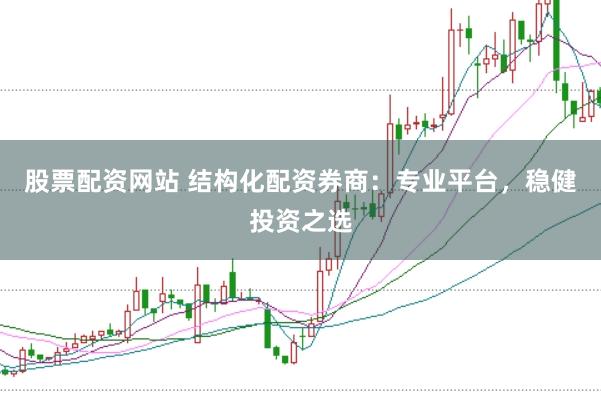 股票配资网站 结构化配资券商：专业平台，稳健投资之选