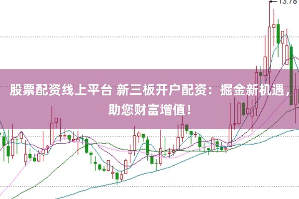 股票配资线上平台 新三板开户配资：掘金新机遇，助您财富增值！
