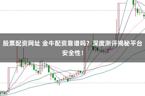 股票配资网址 金牛配资靠谱吗？深度测评揭秘平台安全性！