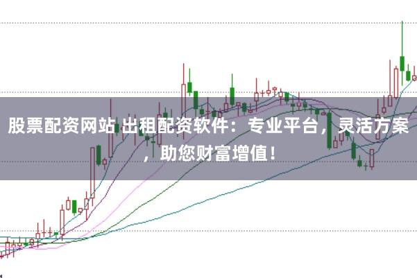 股票配资网站 出租配资软件：专业平台，灵活方案，助您财富增值！